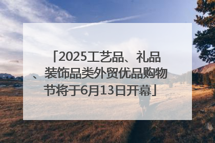 2025工艺品、礼品、装饰品类外贸优品购物节将于6月13日开幕