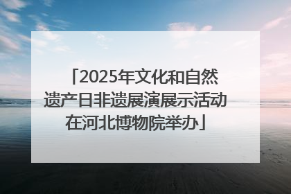 2025年文化和自然遗产日非遗展演展示活动在河北博物院举办