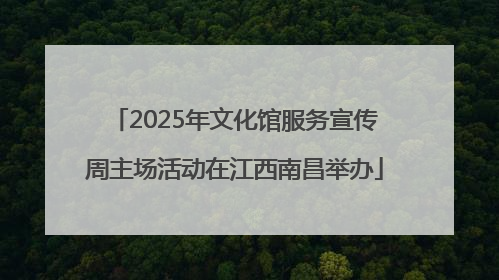 2025年文化馆服务宣传周主场活动在江西南昌举办