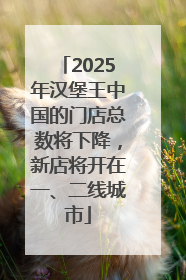 2025年汉堡王中国的门店总数将下降，新店将开在一、二线城市