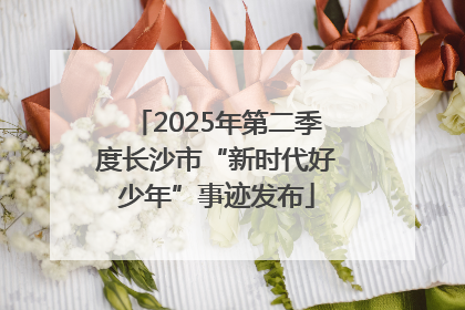 2025年第二季度长沙市“新时代好少年”事迹发布