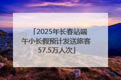 2025年长春站端午小长假预计发送旅客57.5万人次