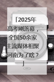 2025年高考刚落幕，全国50余家主流媒体相聚河南为了啥？
