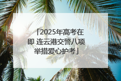2025年高考在即 连云港交警八项举措爱心护考