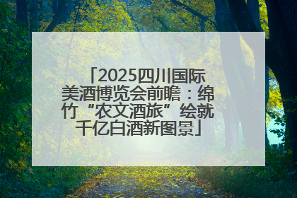 2025四川国际美酒博览会前瞻：绵竹“农文酒旅”绘就千亿白酒新图景