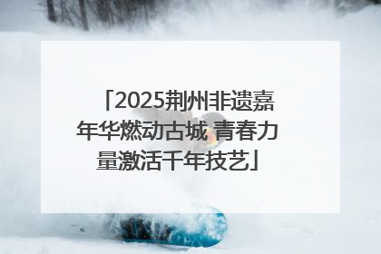 2025荆州非遗嘉年华燃动古城 青春力量激活千年技艺