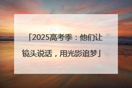 2025高考季：他们让镜头说话，用光影追梦