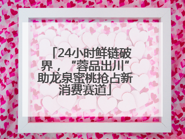 24小时鲜链破界，“蓉品出川”助龙泉蜜桃抢占新消费赛道