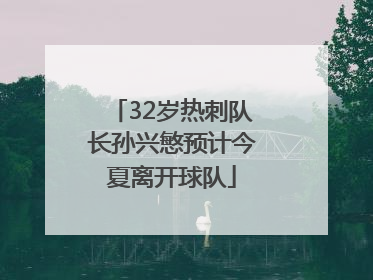 32岁热刺队长孙兴慜预计今夏离开球队