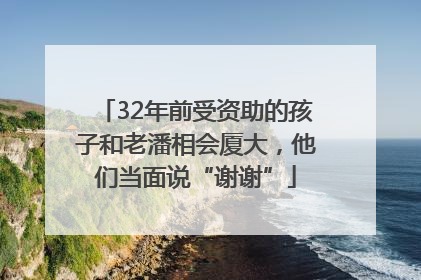 32年前受资助的孩子和老潘相会厦大，他们当面说“谢谢”