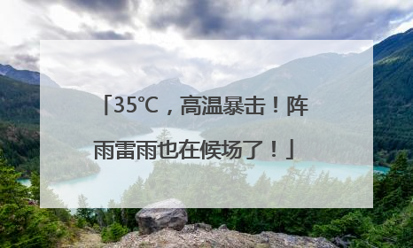 35℃，高温暴击！阵雨雷雨也在候场了！