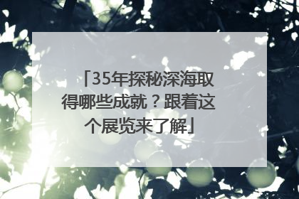35年探秘深海取得哪些成就？跟着这个展览来了解