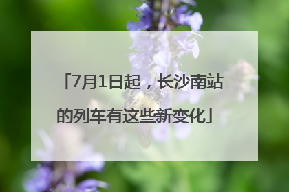 7月1日起，长沙南站的列车有这些新变化