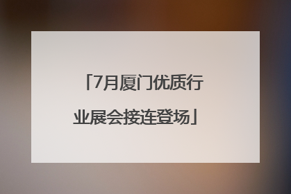 7月厦门优质行业展会接连登场