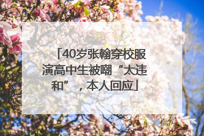 40岁张翰穿校服演高中生被嘲“太违和”，本人回应