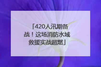 420人汛期备战！这场消防水域救援实战超燃
