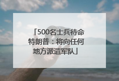 500名士兵待命 特朗普：将向任何地方派遣军队
