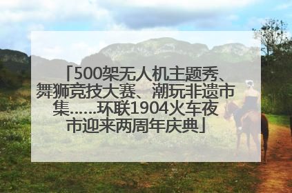 500架无人机主题秀、舞狮竞技大赛、潮玩非遗市集……环联1904火车夜市迎来两周年庆典
