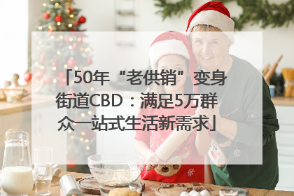 50年“老供销”变身街道CBD:满足5万群众一站式生活新需求