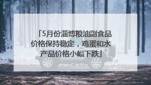 5月份淄博粮油副食品价格保持稳定，鸡蛋和水产品价格小幅下跌