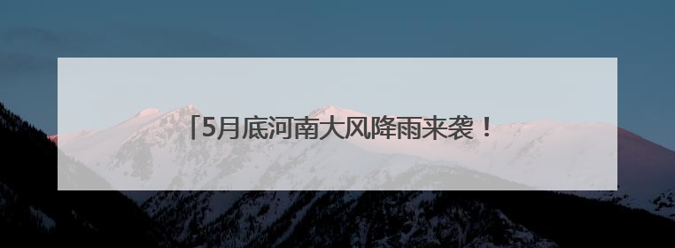 5月底河南大风降雨来袭！黄河以南局部有中到大雨