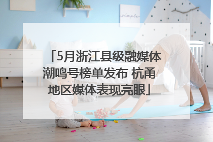 5月浙江县级融媒体潮鸣号榜单发布 杭甬地区媒体表现亮眼