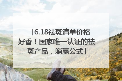 6.18祛斑清单价格好香！国家唯一认证的祛斑产品，躺赢公式