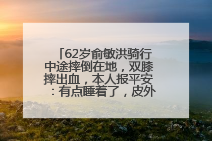 62岁俞敏洪骑行中途摔倒在地，双膝摔出血，本人报平安：有点睡着了，皮外伤，不用担心