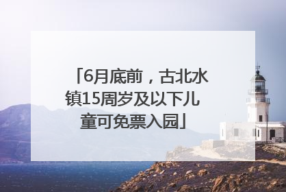 6月底前，古北水镇15周岁及以下儿童可免票入园