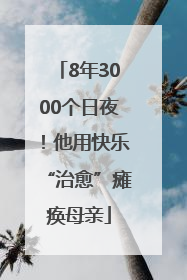 8年3000个日夜！他用快乐“治愈”瘫痪母亲