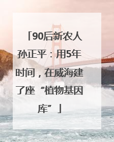90后新农人孙正平：用5年时间，在威海建了座“植物基因库”
