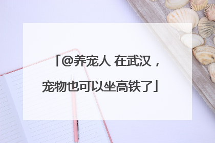 @养宠人 在武汉，宠物也可以坐高铁了