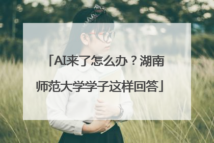 AI来了怎么办？湖南师范大学学子这样回答