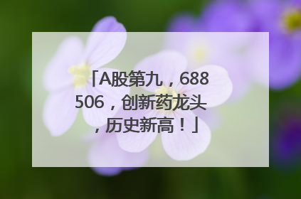 A股第九，688506，创新药龙头，历史新高！