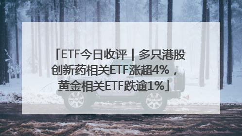ETF今日收评｜多只港股创新药相关ETF涨超4%，黄金相关ETF跌逾1%