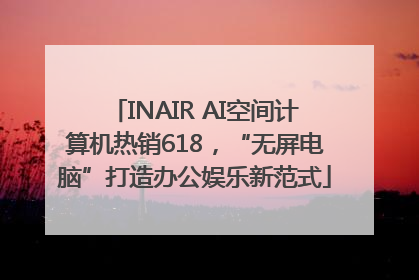 INAIR AI空间计算机热销618，“无屏电脑”打造办公娱乐新范式