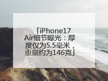 iPhone17Air细节曝光：厚度仅为5.5毫米，重量约为146克